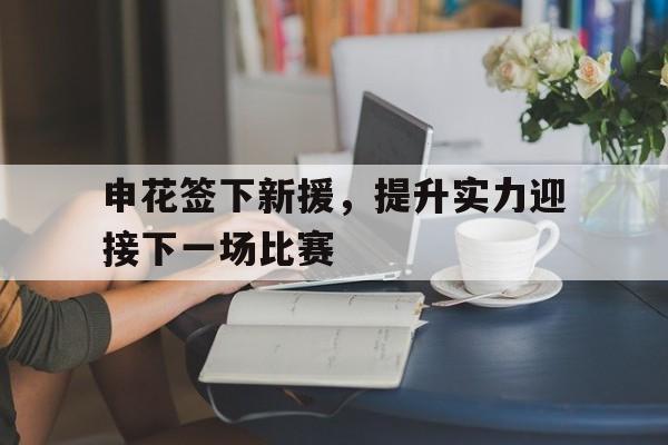 九州娱乐官方入口-申花签下新援，提升实力迎接下一场比赛的简单介绍