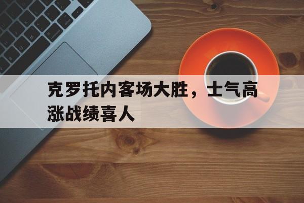 bet9-包含克罗托内客场大胜，士气高涨战绩喜人的词条