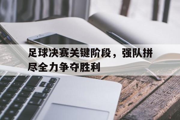 关于足球决赛关键阶段，强队拼尽全力争夺胜利的信息