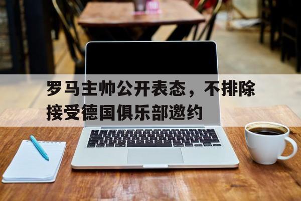 bet9-关于罗马主帅公开表态，不排除接受德国俱乐部邀约的信息
