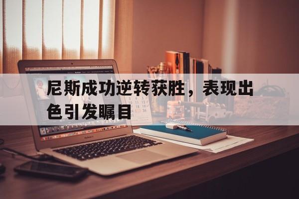 尼斯成功逆转获胜,表现出色引发瞩目的简单介绍 尼斯成功逆转获胜,表现出色引发瞩目的简单介绍