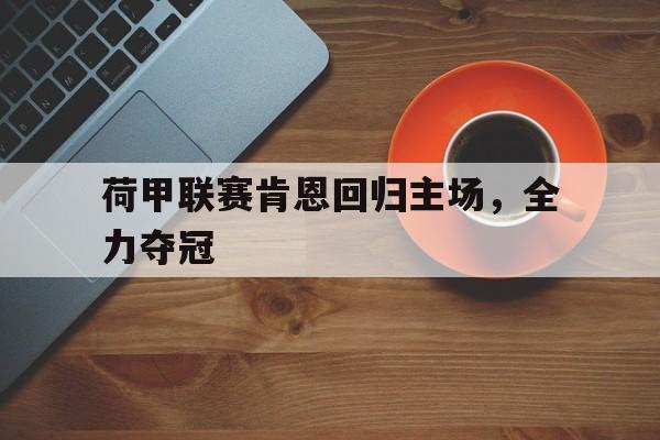 荷甲联赛肯恩回归主场，全力夺冠(荷甲在线直播免费)